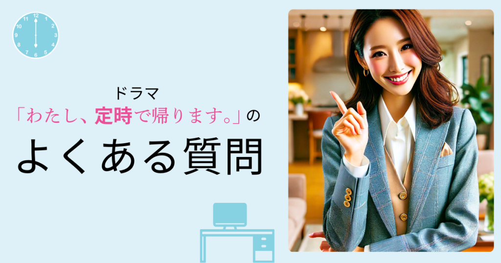 ドラマ「わたし、定時で帰ります。」のよくある質問