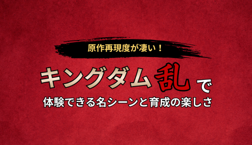 原作再現度が凄い！キングダム乱で体験できる名シーンと育成の楽しさ